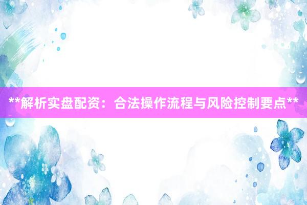 **解析实盘配资：合法操作流程与风险控制要点**