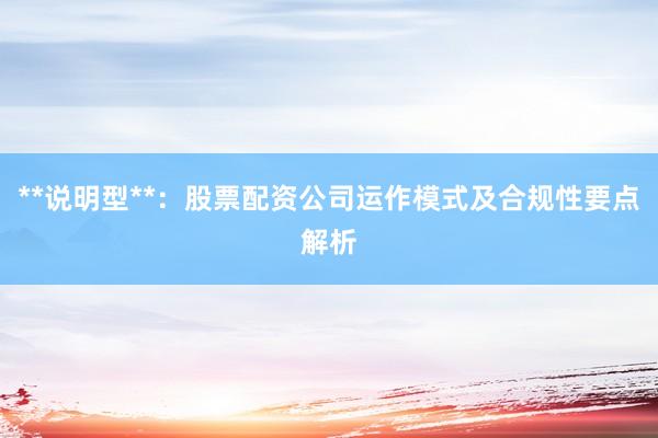 **说明型**：股票配资公司运作模式及合规性要点解析