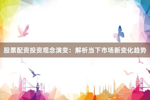 股票配资投资观念演变:解析当下市场新变化趋势
