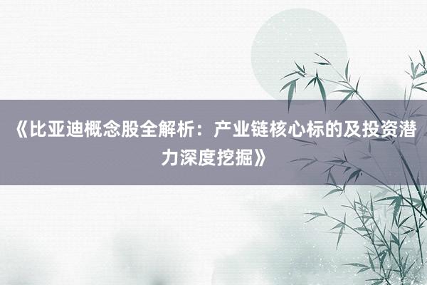 《比亚迪概念股全解析：产业链核心标的及投资潜力深度挖掘》