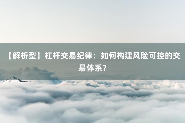 【解析型】杠杆交易纪律：如何构建风险可控的交易体系？