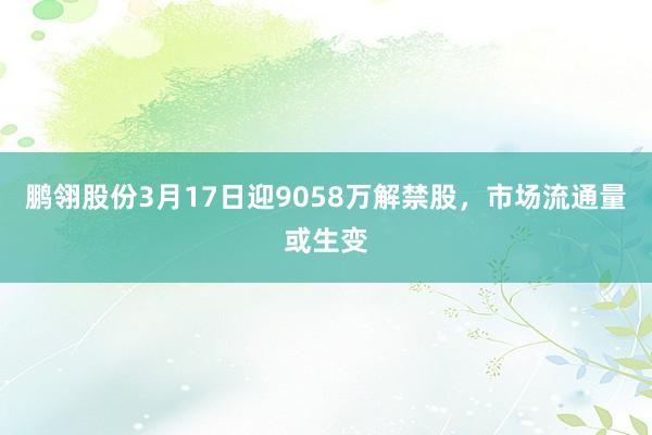 鹏翎股份3月17日迎9058万解禁股，市场流通量或生变