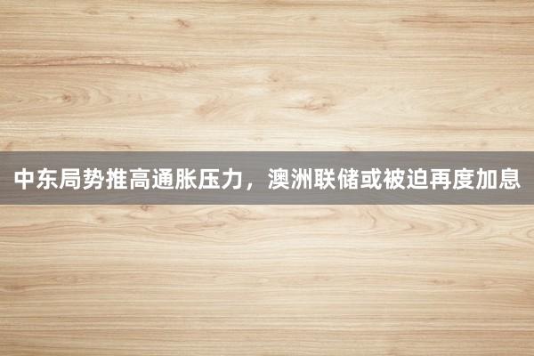 中东局势推高通胀压力，澳洲联储或被迫再度加息