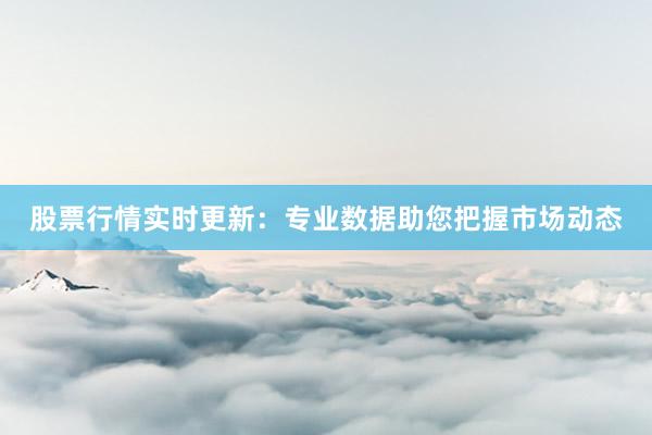 股票行情实时更新：专业数据助您把握市场动态