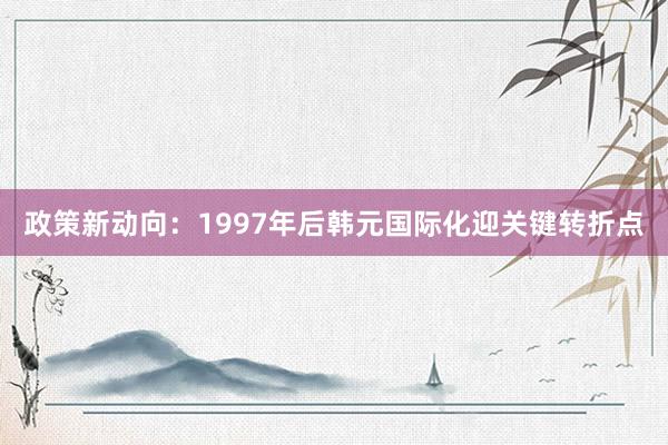 政策新动向:1997年后韩元国际化迎关键转折点