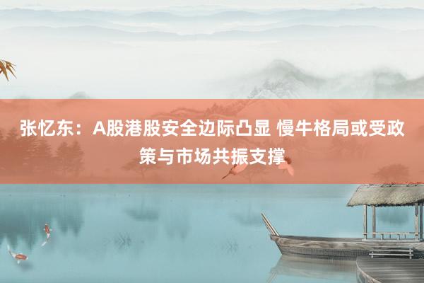 张忆东：A股港股安全边际凸显 慢牛格局或受政策与市场共振支撑