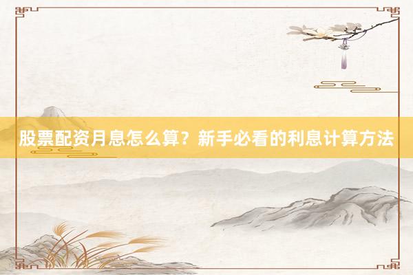 股票配资月息怎么算?新手必看的利息计算方法