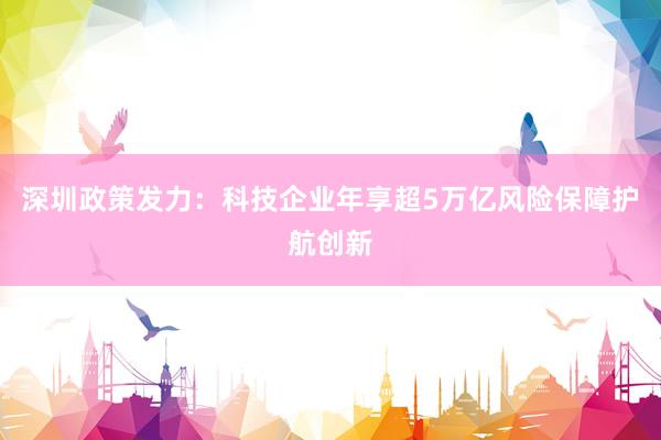 深圳政策发力：科技企业年享超5万亿风险保障护航创新