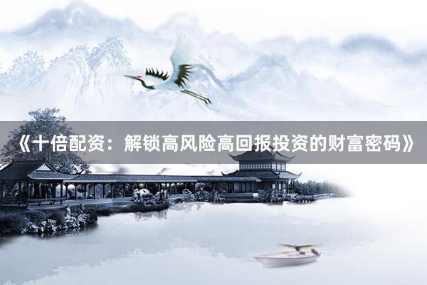 《十倍配资：解锁高风险高回报投资的财富密码》