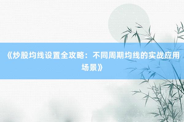 《炒股均线设置全攻略：不同周期均线的实战应用场景》