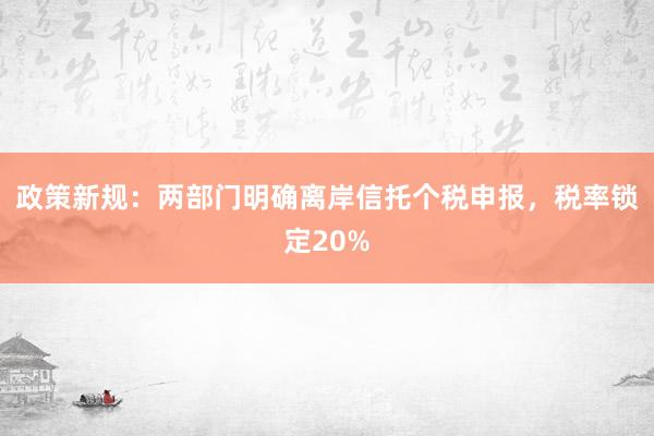 政策新规：两部门明确离岸信托个税申报，税率锁定20%