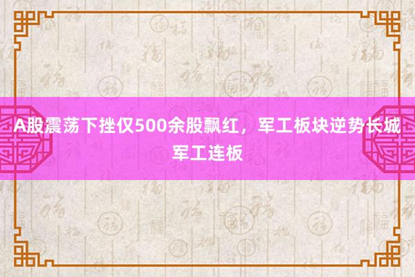 A股震荡下挫仅500余股飘红，军工板块逆势长城军工连板