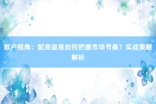 散户视角：配资追涨如何把握市场节奏？实战策略解析