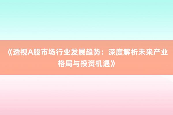 《透视A股市场行业发展趋势：深度解析未来产业格局与投资机遇》