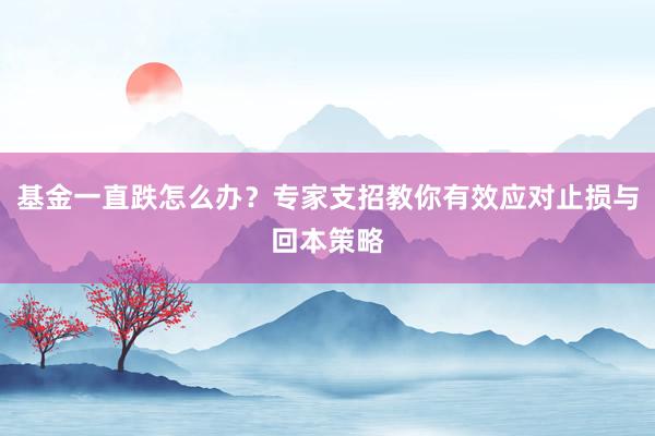 基金一直跌怎么办？专家支招教你有效应对止损与回本策略