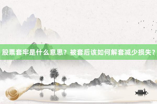 股票套牢是什么意思？被套后该如何解套减少损失？