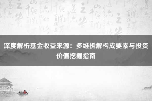 深度解析基金收益来源：多维拆解构成要素与投资价值挖掘指南