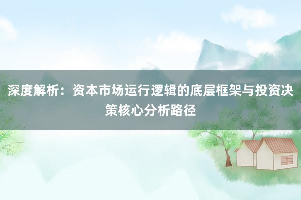 深度解析：资本市场运行逻辑的底层框架与投资决策核心分析路径