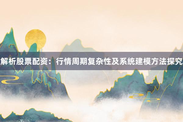 解析股票配资：行情周期复杂性及系统建模方法探究