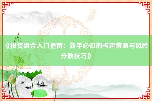 《投资组合入门指南：新手必知的构建策略与风险分散技巧》