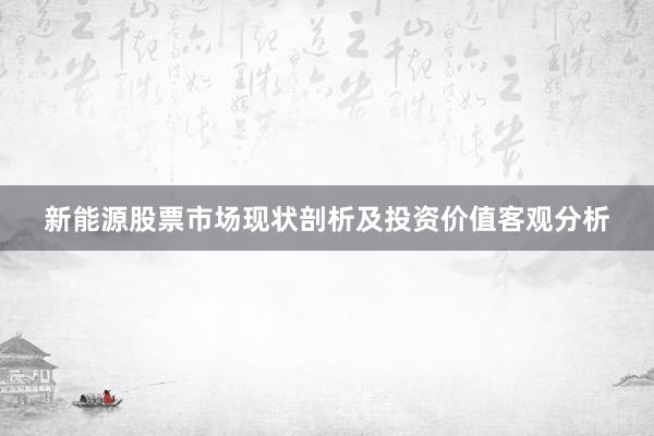 新能源股票市场现状剖析及投资价值客观分析