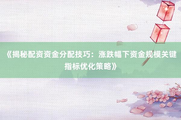 《揭秘配资资金分配技巧：涨跌幅下资金规模关键指标优化策略》