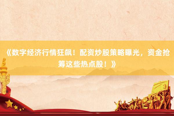 《数字经济行情狂飙！配资炒股策略曝光，资金抢筹这些热点股！》