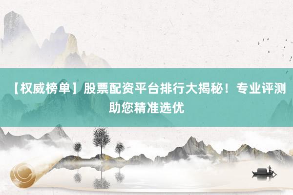 【权威榜单】股票配资平台排行大揭秘！专业评测助您精准选优