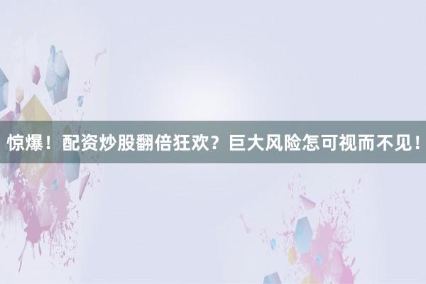 惊爆！配资炒股翻倍狂欢？巨大风险怎可视而不见！