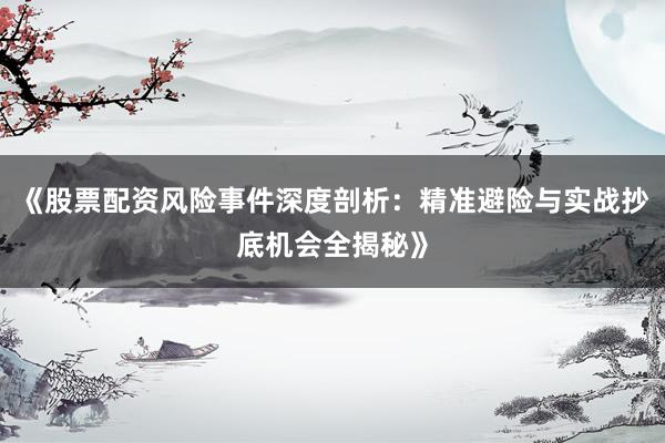 《股票配资风险事件深度剖析：精准避险与实战抄底机会全揭秘》