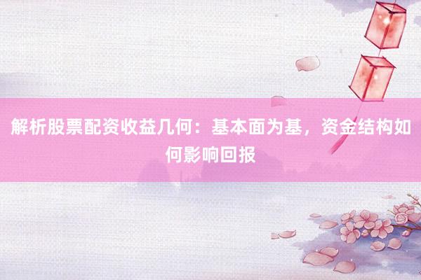 解析股票配资收益几何:基本面为基,资金结构如何影响回报