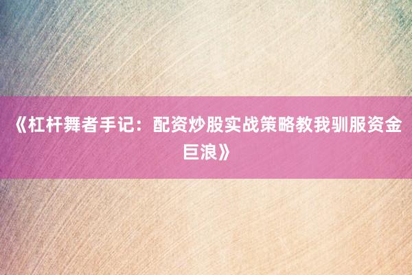 《杠杆舞者手记：配资炒股实战策略教我驯服资金巨浪》
