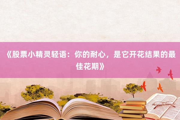 《股票小精灵轻语:你的耐心,是它开花结果的最佳花期》