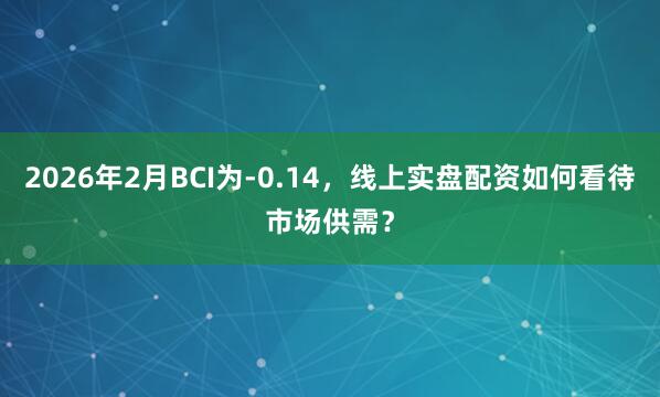 2026年2月BCI为-0.14，线上实盘配资如何看待市场供需？