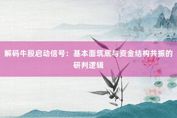 解码牛股启动信号：基本面筑底与资金结构共振的研判逻辑