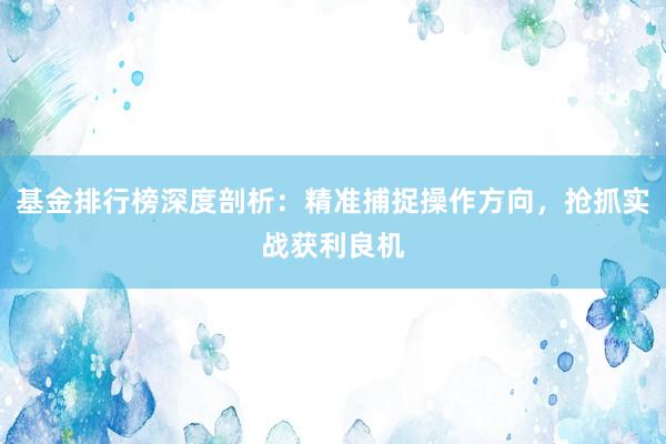 基金排行榜深度剖析：精准捕捉操作方向，抢抓实战获利良机