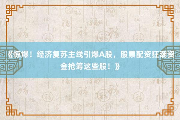《惊爆！经济复苏主线引爆A股，股票配资狂潮资金抢筹这些股！》