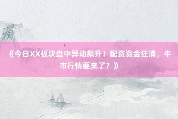 《今日XX板块盘中异动飙升！配资资金狂涌，牛市行情要来了？》