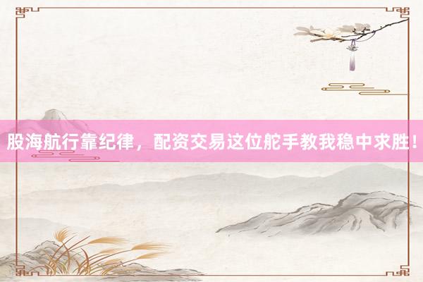 股海航行靠纪律，配资交易这位舵手教我稳中求胜！
