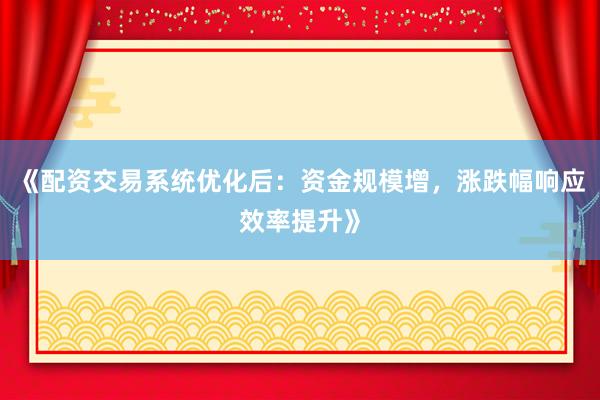 《配资交易系统优化后:资金规模增,涨跌幅响应效率提升》