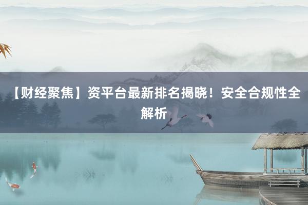 【财经聚焦】资平台最新排名揭晓！安全合规性全解析
