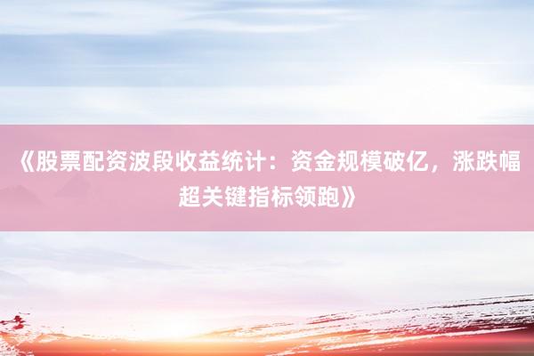 《股票配资波段收益统计：资金规模破亿，涨跌幅超关键指标领跑》