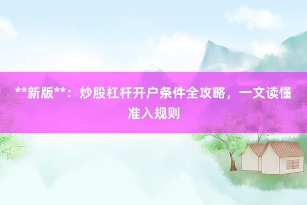**新版**：炒股杠杆开户条件全攻略，一文读懂准入规则