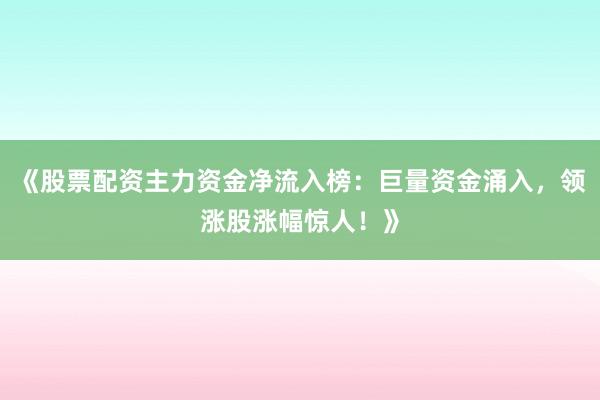 《股票配资主力资金净流入榜：巨量资金涌入，领涨股涨幅惊人！》
