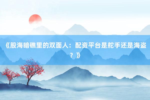 《股海暗礁里的双面人：配资平台是舵手还是海盗？》