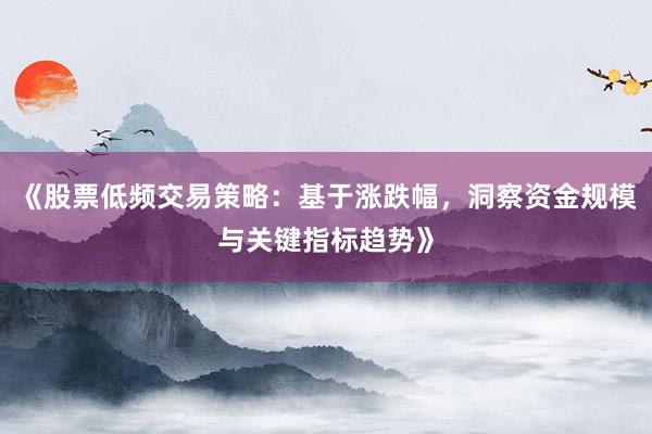 《股票低频交易策略：基于涨跌幅，洞察资金规模与关键指标趋势》