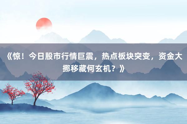 《惊！今日股市行情巨震，热点板块突变，资金大挪移藏何玄机？》