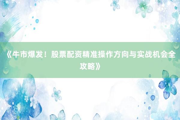 《牛市爆发!股票配资精准操作方向与实战机会全攻略》
