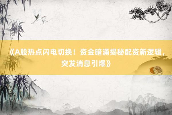《A股热点闪电切换!资金暗涌揭秘配资新逻辑,突发消息引爆》