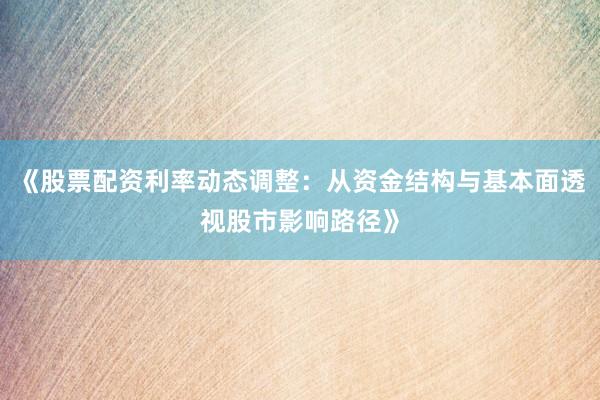《股票配资利率动态调整：从资金结构与基本面透视股市影响路径》